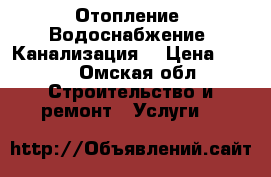 Отопление. Водоснабжение. Канализация. › Цена ­ 250 - Омская обл. Строительство и ремонт » Услуги   